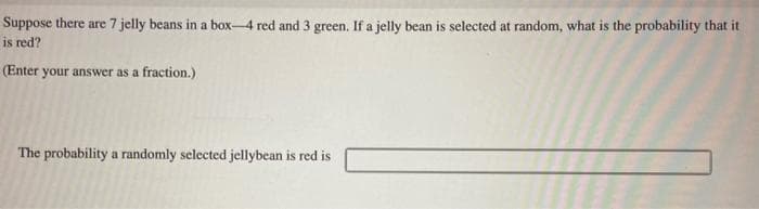 Suppose there are 7 jelly beans in a box-4 red and 3 green. If a jelly bean is selected at random, what is the probability that it
is red?
(Enter your answer as a fraction.).
The probability a randomly selected jellybean is red is