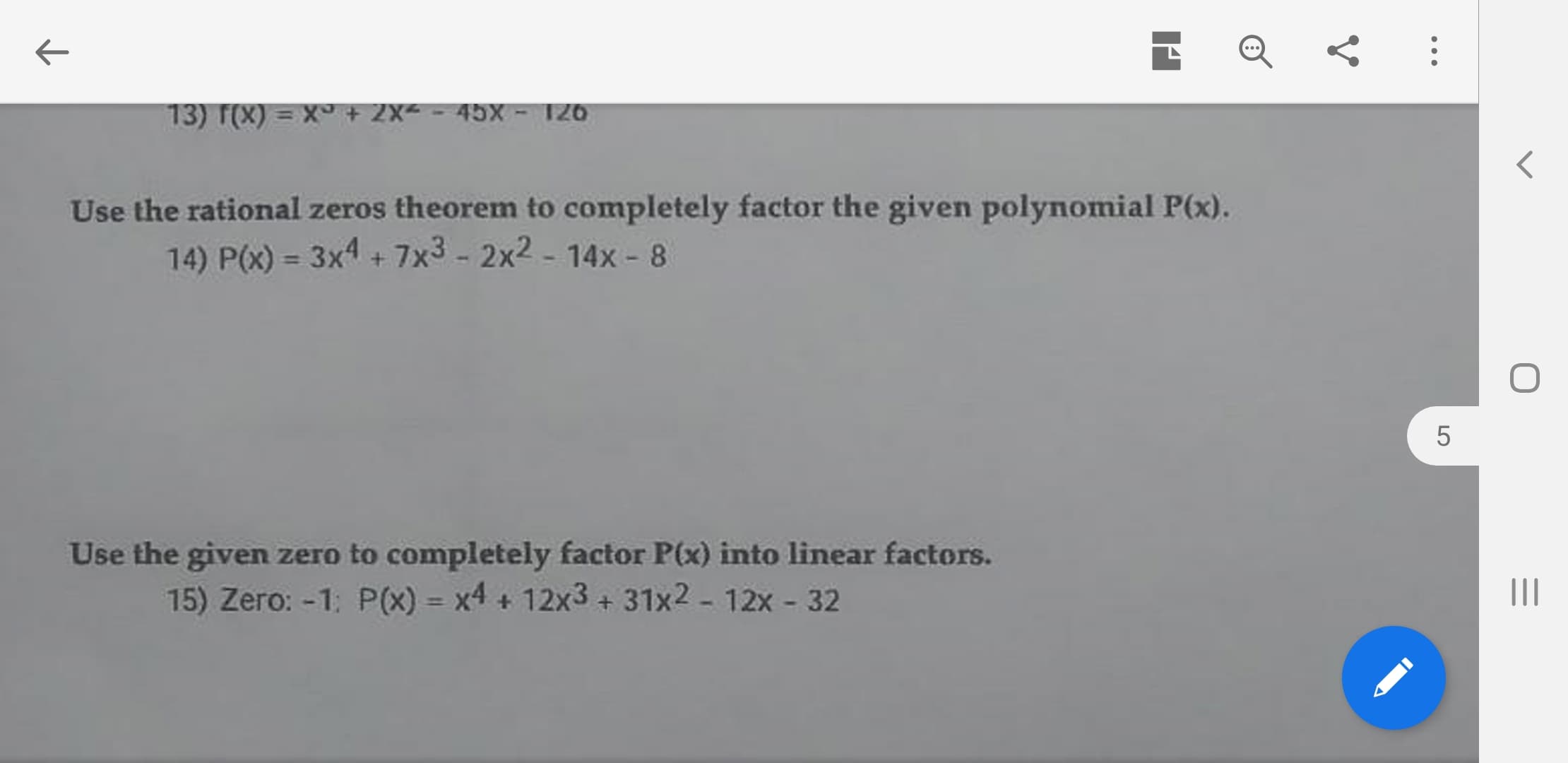 13) f(X) = X°+ 2X< - 45X - 126
Use the rational zeros theorem to completely factor the given polynomial P(x).
14) P(x) = 3x4 + 7x3 - 2x2 - 14x - 8
%3D
Use the given zero to completely factor P(x) into linear factors.
15) Zero: -1: P(x) = x4 + 12x3 + 31x2 - 12x - 32
II
%3D
