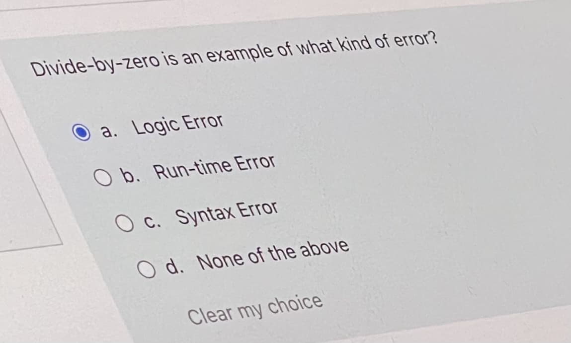 Divide-by-zero is an example of what kind of error?
a. Logic Error
O b. Run-time Error
O c. Syntax Error
O d. None of the above
Clear my choice
