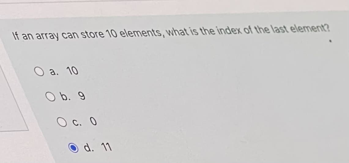 If an array can store 10 elements, what is the index of the last element?
a. 10
O b. 9
O c. O
d. 11
