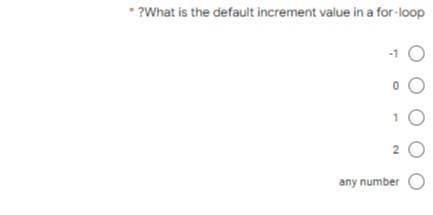 *?What is the default increment value in a for-loop
-1
0
1
2
any number