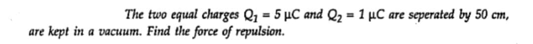 The two equal charges Q₁ = 5 µC and Q₂ = 1 μC are seperated by 50 cm,
are kept in a vacuum. Find the force of repulsion.
