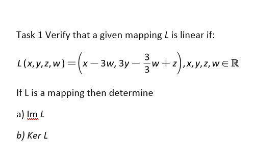 Task 1 Verify that a given mapping L is linear if:
3
L (x, у, z, w) 3D (х — Зw, Зу — - wtz),x, у, z, wE R
If L is a mapping then determine
a) Im L
b) Ker L
