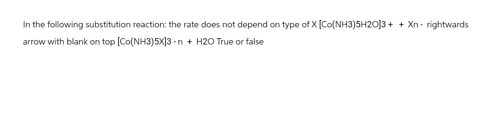 In the following substitution reaction: the rate does not depend on type of X [Co(NH3)5H20]3+ + Xn-rightwards
arrow with blank on top [Co(NH3) 5X]3-n + H2O True or false