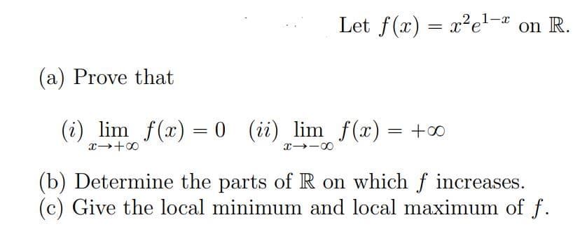 Let f(x) = x²e¹-* on R.
е
(a) Prove that
(i) lim f(x) = 0 (ii) lim f(x) =
=
x → +∞
X118
+00
(b) Determine the parts of R on which f increases.
(c) Give the local minimum and local maximum of f.