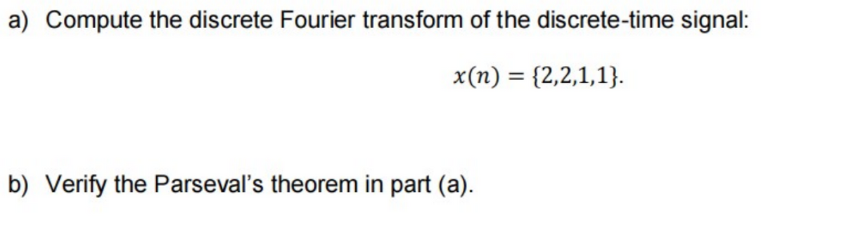 a) Compute the discrete Fourier transform of the discrete-time signal:
x(n)= {2,2,1,1}.
b) Verify the Parseval's theorem in part (a).