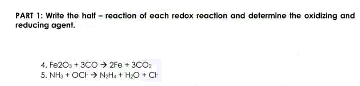 PART 1: Write the half - reaction of each redox reaction and determine the oxidizing and
reducing agent.
4. Fe203 + 3CO > 2Fe + 3CO2
5. NH3 + OCI → N2H4 + H2O + CH
