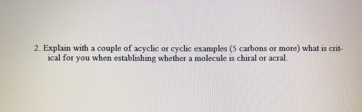 2. Explain with a couple of acyclic or cyclic examples (5 carbons or more) what is crit-
ical for you when establishing whether a molecule is chiral or acral.
