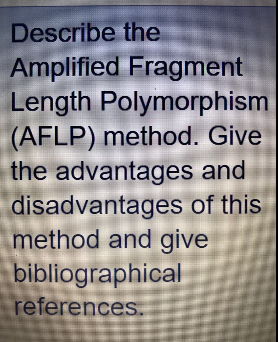 Describe the
Amplified Fragment
Length Polymorphism
(AFLP) method. Give
the advantages and
disadvantages of this
method and give
bibliographical
references.
