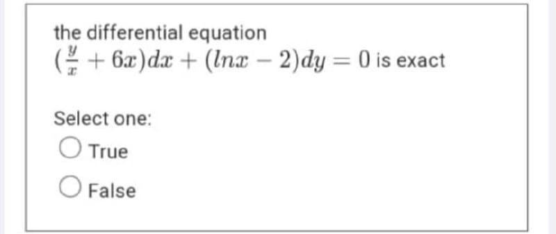 the differential equation
( + 6x)dx + (Inx – 2)dy = 0 is exact
-
Select one:
O True
O False
