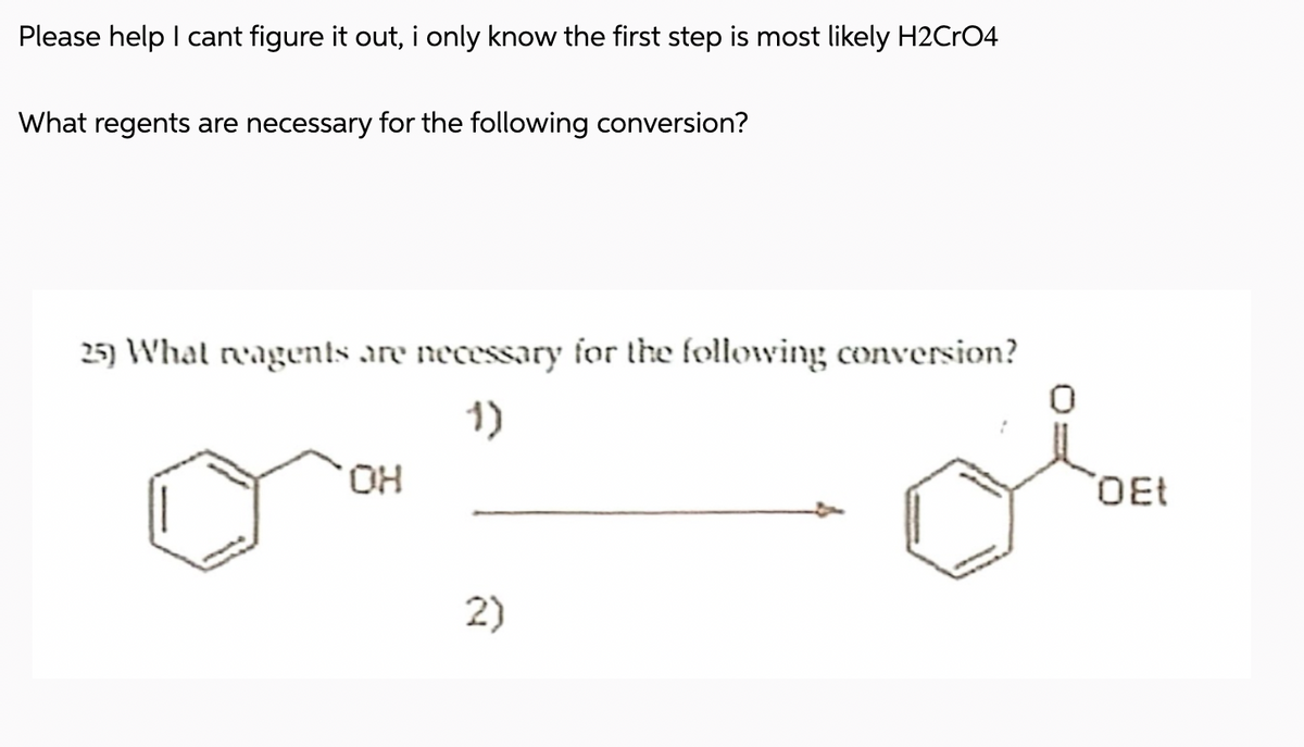 Please help I cant figure it out, i only know the first step is most likely H2CrO4
What regents are necessary for the following conversion?
25) What reagents are necessary for the following conversion?
OH
1)
2)
OEt