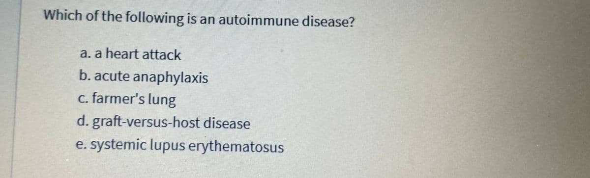 Which of the following is an autoimmune disease?
a. a heart attack
b. acute anaphylaxis
c. farmer's lung
d. graft-versus-host disease
e. systemic lupus erythematosus