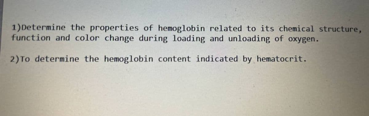 1)Determine the properties of hemoglobin related to its chemical structure,
function and color change during loading and unloading of oxygen.
2) To determine the hemoglobin content indicated by hematocrit.