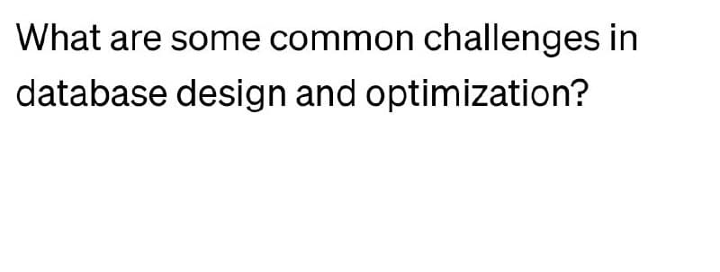 What are some common challenges in
database design and optimization?