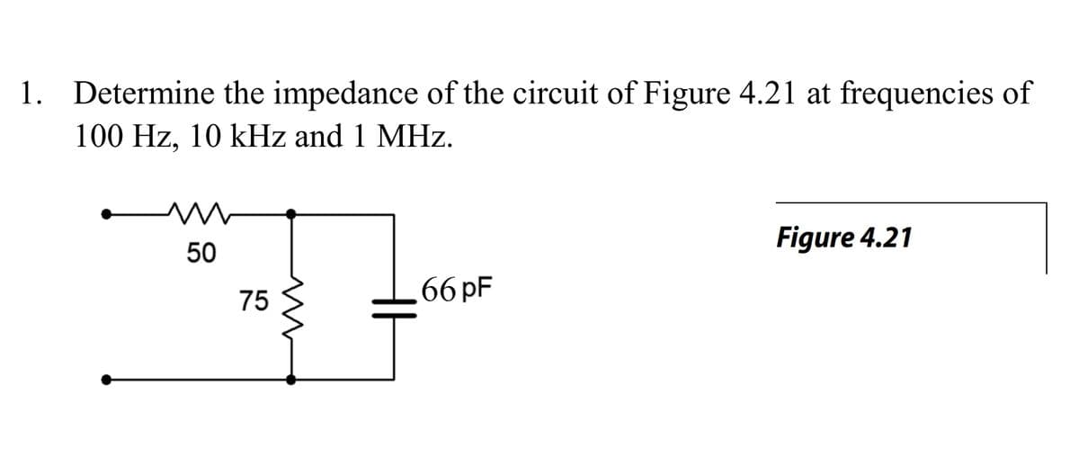 1. Determine the impedance of the circuit of Figure 4.21 at frequencies of
100 Hz, 10 kHz and 1 MHz.
Figure 4.21
50
66 pF
75
