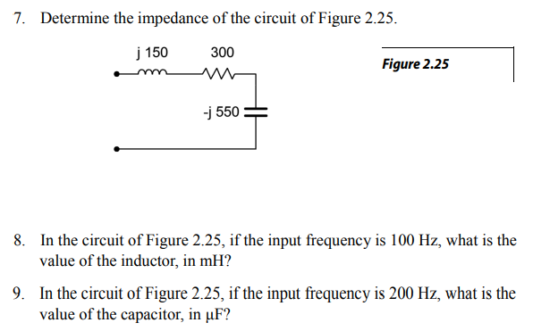 7. Determine the impedance of the circuit of Figure 2.25.
j 150
300
Figure 2.25
-j 550
8. In the circuit of Figure 2.25, if the input frequency is 100 Hz, what is the
value of the inductor, in mH?
9. In the circuit of Figure 2.25, if the input frequency is 200 Hz, what is the
value of the capacitor, in µF?
