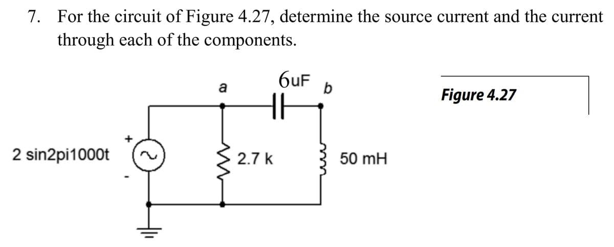 7. For the circuit of Figure 4.27, determine the source current and the current
through each of the components.
6uF
a
Figure 4.27
2 sin2pi1000t
2.7 k
50 mH
