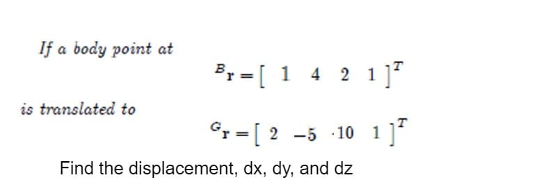 If a body point at
is translated to
Br=[ 14 2 1²
Gr=[ 2 -5 -10 1]²
Find the displacement, dx, dy, and dz