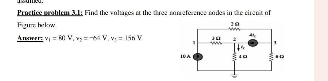 assumed.
Practice problem 3.1: Find the voltages at the three nonreference nodes in the circuit of
Figure below.
Answer: v = 80 V, v2 =-64 V, v3 = 156 V.
3
ww
10 A
