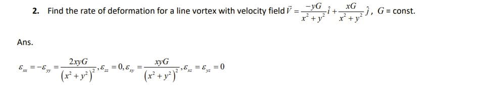 xG
2. Find the rate of deformation for a line vortex with velocity field V=YG -Î+
x² + y² x² + y²
Ans.
Ex = -6
yy
=
2xyG
(x² + y² ) ² ¹ ² =
,&_= 0,&
xyG
(x² + y²)² ¹6 =
-,&=&₁ = 0
-), G=const.