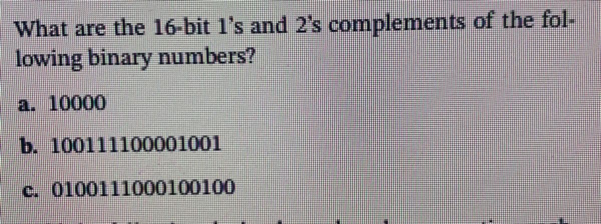 What are the 16-bit 1's and 2's complements of the fol-
lowing binary numbers?
a. 10000
b. 100111100001001
c. 0100111000100100