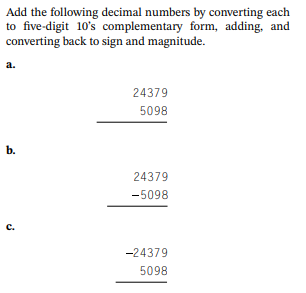 Add the following decimal numbers by converting each
to five-digit 10's complementary form, adding, and
converting back to sign and magnitude.
a.
b.
C.
24379
5098
24379
-5098
-24379
5098