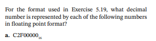 For the format used in Exercise 5.19, what decimal
number is represented by each of the following numbers
in floating point format?
a. C2F00000,