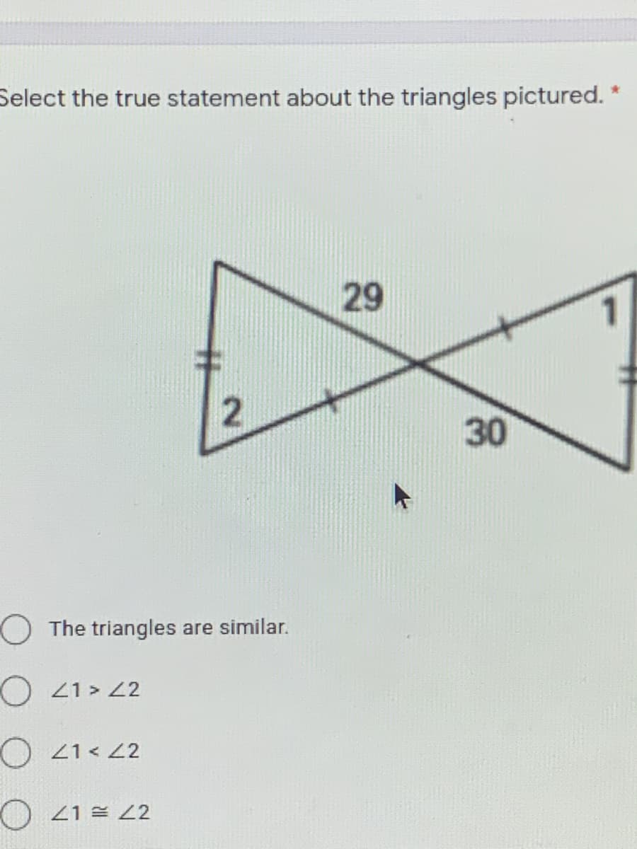 Select the true statement about the triangles pictured.
29
30
O The triangles are similar.
O 21> 22
O 21< 2
O 21 = 2
