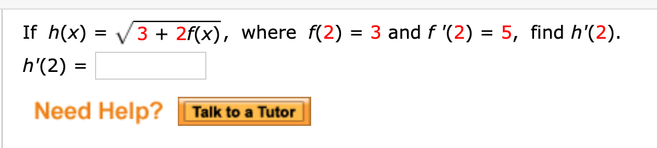 If h(x)
3 + 2f(x), where f(2) = 3 and f '(2) = 5, find h'(2).
h'(2)
%3D
Need Help?
Talk to a Tutor
