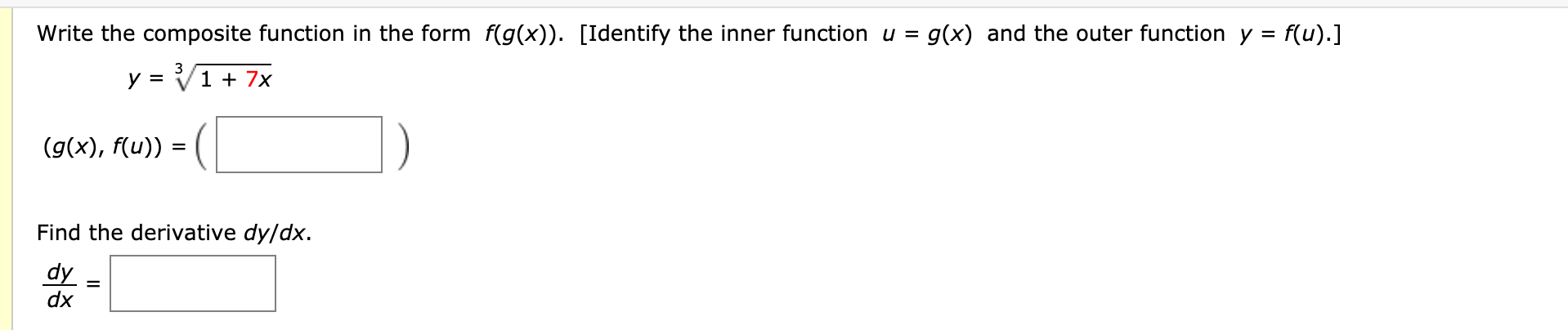 Write the composite function in the form f(g(x)). [Identify the inner function u = g(x) and the outer function y = f(u).]
y = V1 + 7x
(9(х), f(u)) -
Find the derivative dy/dx.
dy
dx
