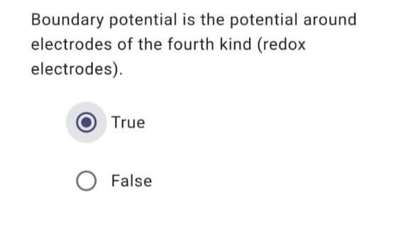 Boundary potential is the potential around
electrodes of the fourth kind (redox
electrodes).
True
False
