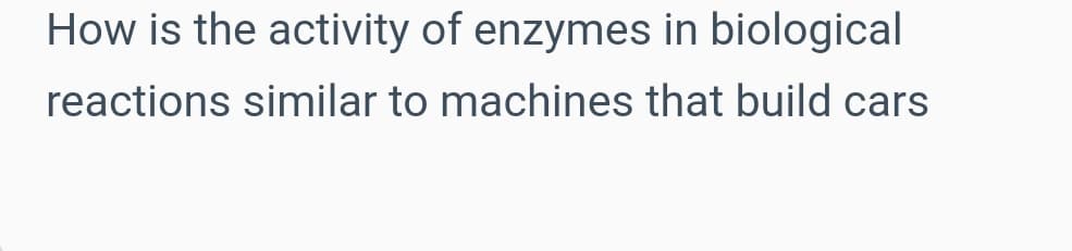 How is the activity of enzymes in biological
reactions similar to machines that build cars
