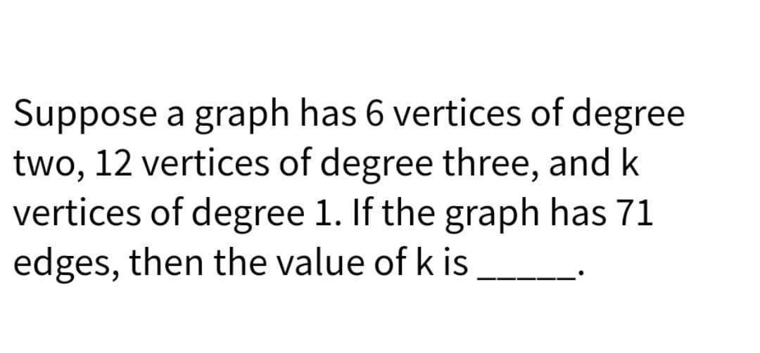 Suppose a graph has 6 vertices of degree
two, 12 vertices of degree three, and k
vertices of degree 1. If the graph has 71
edges, then the value of k is
