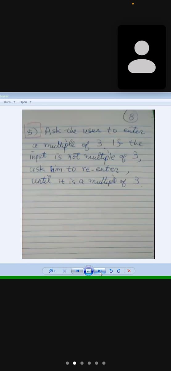 lewer
Burn -
Open
(8)
) Ask the user to enter
muttple of 3 1f the
Tmpot is not multple of 3,
ask him to re-enter
witil it is a mutipe of
3.
• •
