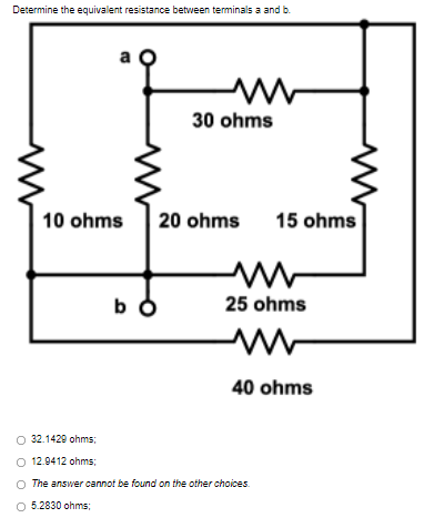 Determine the equivalent resistance between terminals a and b.
a
30 ohms
10 ohms 20 ohms
bo
15 ohms
ww
m
25 ohms
www
40 ohms
O 32.1429 ohms;
O 12.9412 ohms;
The answer cannot be found on the other choices.
5.2830 ohms;