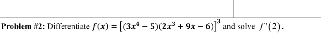 Problem #2: Differentiate f(x) = [(3x* – 5)(2x³ +
9x – 6)]*
and solve f '(2).
%3D

