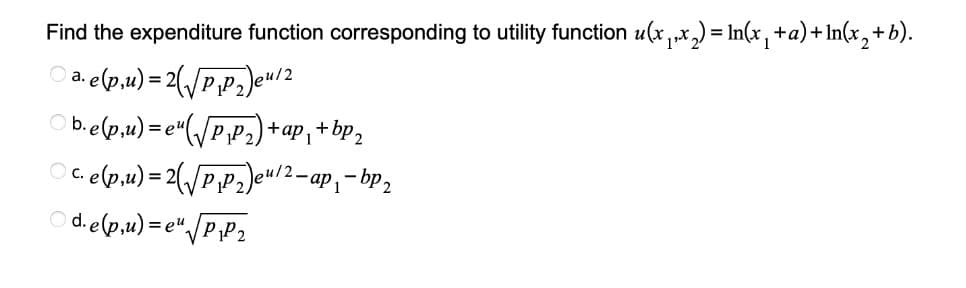 Find the expenditure function corresponding to utility function u(x₁,x₂) = ln(x₁ +a)+ln(x₂+b).
a.e(p₁u) = 2√P₁P₂)eu/2
b.e(p,u)=e¹(√P₁P₂)+ap₁ + bp₂
Ⓒc. e(p₁u) = 2(√P₁P₂)eu/2-ap₁-bp₂
d.elpu)=e"√√P₁P₂