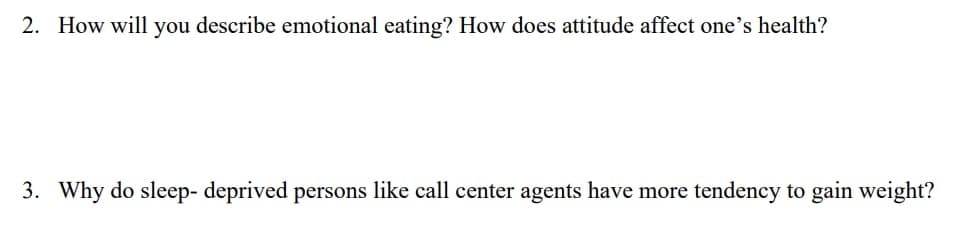 2. How will you describe emotional eating? How does attitude affect one's health?
3. Why do sleep- deprived persons like call center agents have more tendency to gain weight?
