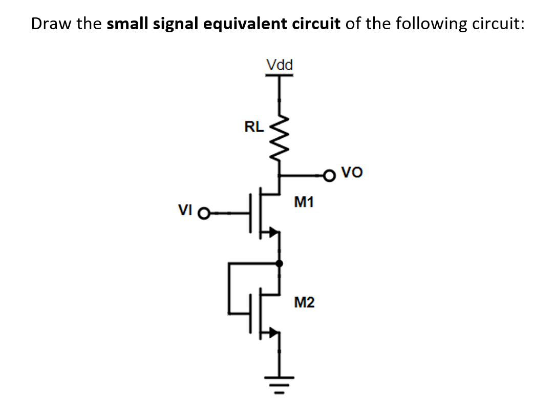 Draw the small signal equivalent circuit of the following circuit:
VI O
Vdd
T
RL
M1
M2
-O vo