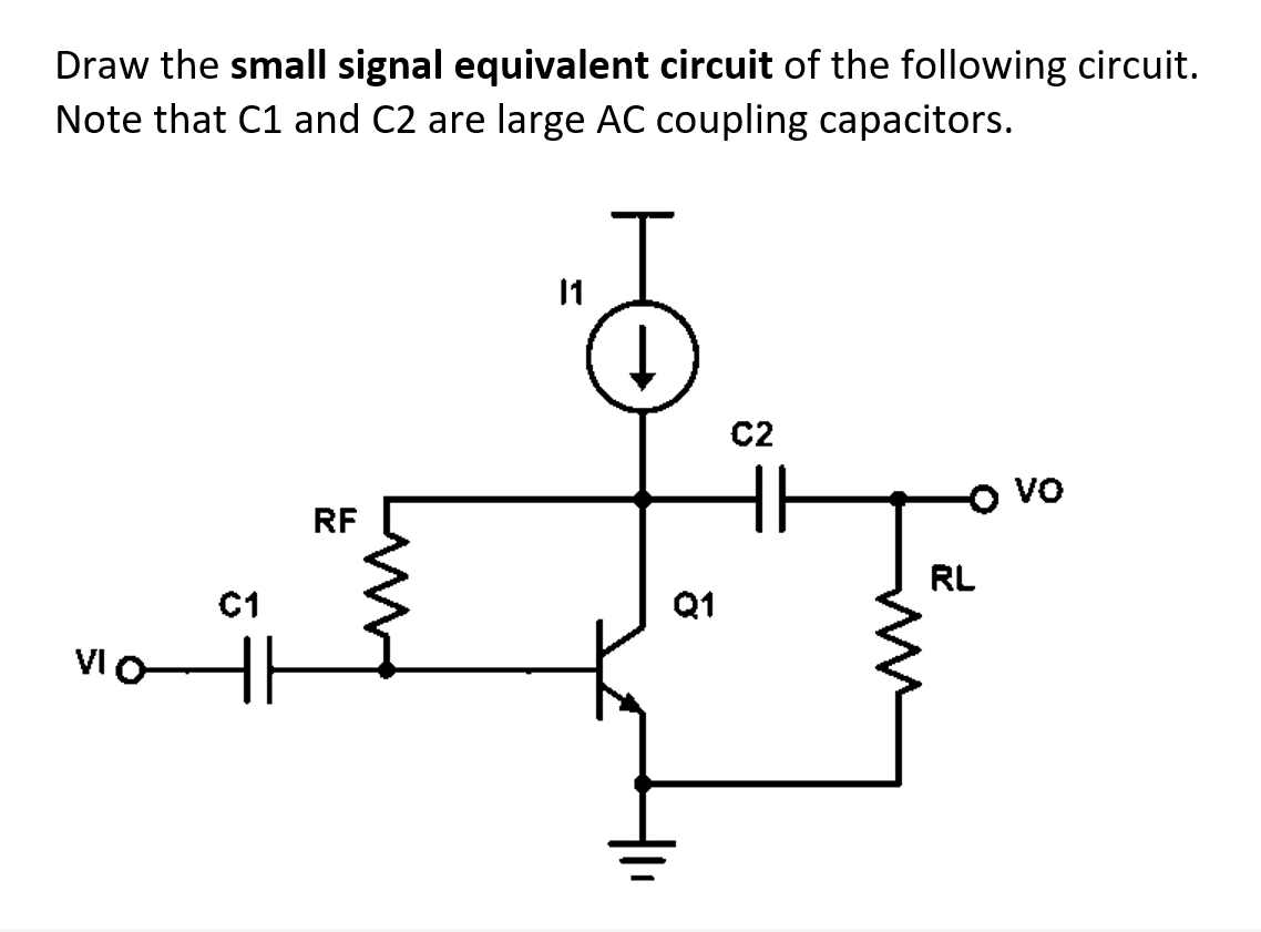 Draw the small signal equivalent circuit of the following circuit.
Note that C1 and C2 are large AC coupling capacitors.
5
VIO
C1
RF
Q1
C2
fem
RL
Vo