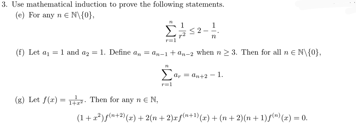 3. Use mathematical induction to prove the following statements.
(e) For any n E N\{0},
7-8553
1
(g) Let f(x) = 1+x².
r=1
(f) Let a₁ = 1 and a2 = 1. Define an = an−1+ an−2 when n ≥ 3. Then for all n ≤ N\{0},
n
r=1
ar = an+2 1.
Then for any n € N,
(1 + x²) ƒ(n+²)(x) + 2(n + 2)x f(n+¹) (x) + (n + 2)(n + 1) ƒ(¹) (x) = 0.