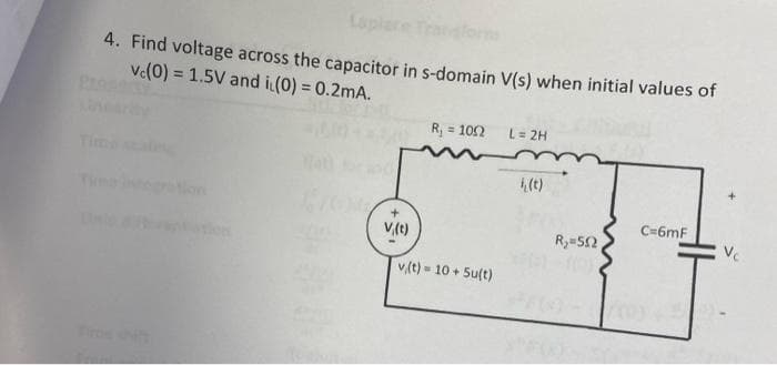 4. Find voltage across the capacitor in s-domain V(s) when initial values of
vc(0) = 1.5V and it (0) = 0.2mA.
V,(t)
R₁ = 1052
v(t) = 10 + 5u(t)
L = 2H
(t)
R₂=502
C=6mF