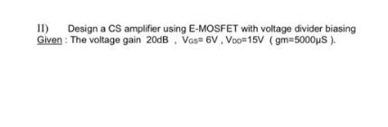 II) Design a CS amplifier using E-MOSFET with voltage divider biasing
Given: The voltage gain 20dB, Vas= 6V, Voo=15V (gm=5000μS).