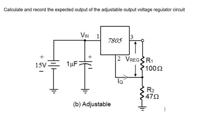 Calculate and record the expected output of the adjustable output voltage regulator circuit
+
15V.
I
I
1 μF
VIN 1
7805
(b) Adjustable
3
2 VREGR1
la
3100 Ω
€ R₂
4792