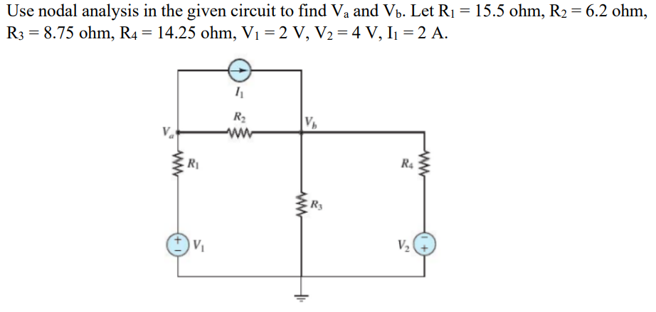 Use nodal analysis in the given circuit to find V₁ and V₁. Let R₁ = 15.5 ohm, R₂ = 6.2 ohm,
R3 = 8.75 ohm, R4 = 14.25 ohm, V₁ = 2 V, V₂ = 4 V, I₁ = 2 A.
V₂
www
R₁
V₁
1₁
R₂
V₂
wwww
+₁₁
R3
R4
V₂
www