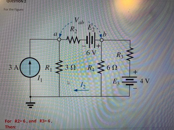 QUESTION 2
For the Figure:
3 A
O
R₁
1₁
For R2= 6, and R3= 6,
Then:
www
Vab
E₂
R₁₂
www11
3 Ω
Do
12
b
6 V
R. Mon
36Ω
R4
www
R3
+1+
E34V
