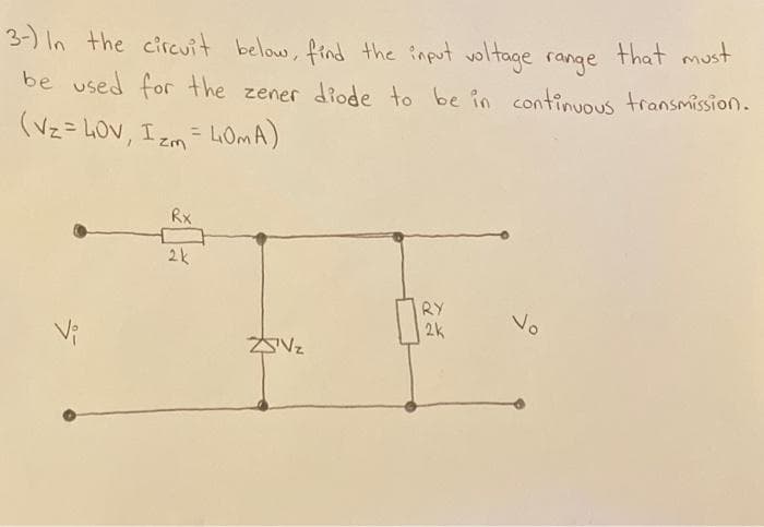 3-) In the circuit below, find the input voltage range
that must
be used for the zener diode to be in continuous transmission.
(Vz=LOV, Izm = 40mA)
Rx
2k
ZVz
RY
2k
Jo