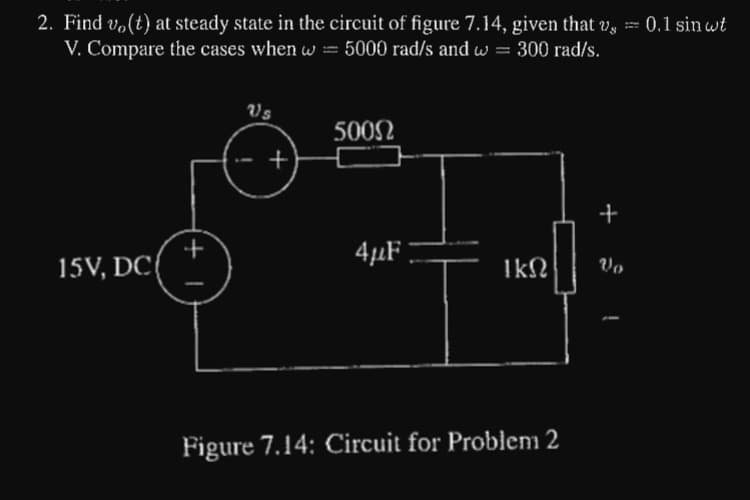 2. Find vo(t) at steady state in the circuit of figure 7.14, given that v, = 0.1 sin wt
V. Compare the cases when w=5000 rad/s and w = 300 rad/s.
15V, DC
ปร
+
500Ω
4µF |
ΙΚΩ
Figure 7.14: Circuit for Problem 2
+
Vo
!
