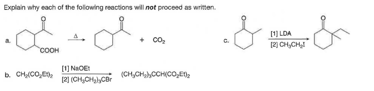 Explain why each of the following reactions will not proceed as written.
[1] LDA
+ Co2
a.
C.
[2] CH;CH2I
COOH
[1] NaOEt
b. CH2(CO,Et)2
(CH,CH2),CCH(CO̟Et)2
(2] (CH3CH2),CBr

