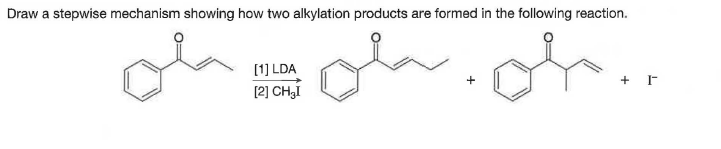 Draw a stepwise mechanism showing how two alkylation products are formed in the following reaction.
(1] LDA
[2] CH,I
